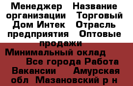 Менеджер › Название организации ­ Торговый Дом Интек › Отрасль предприятия ­ Оптовые продажи › Минимальный оклад ­ 15 000 - Все города Работа » Вакансии   . Амурская обл.,Мазановский р-н